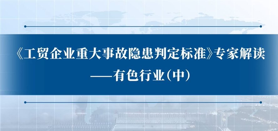《工贸企业重大事故隐患判定标准》专家解读：有色行业（中）