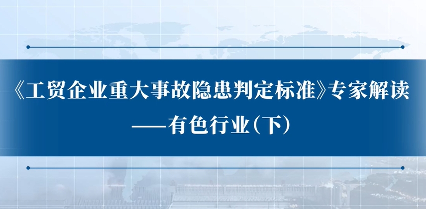 《工贸企业重大事故隐患判定标准》专家解读：有色行业（下）